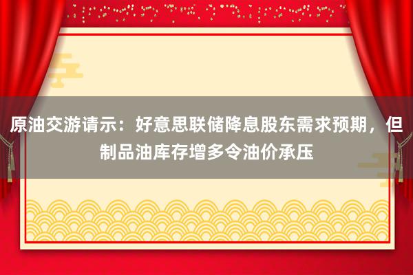 原油交游请示：好意思联储降息股东需求预期，但制品油库存增多令油价承压